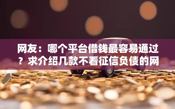 网友：哪个平台借钱最容易通过？求介绍几款不看征信负债的网贷百分百下款口子
