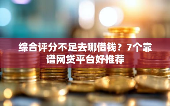 综合评分不足去哪借钱？7个靠谱网贷平台好推荐