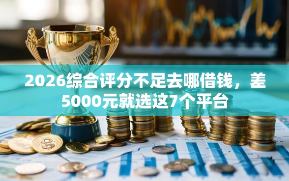 2026综合评分不足去哪借钱，差5000元就选这7个平台