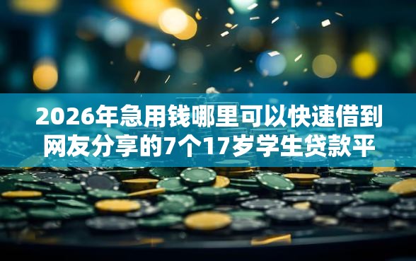 2026年急用钱哪里可以快速借到网友分享的7个17岁学生贷款平台我觉得不错！
