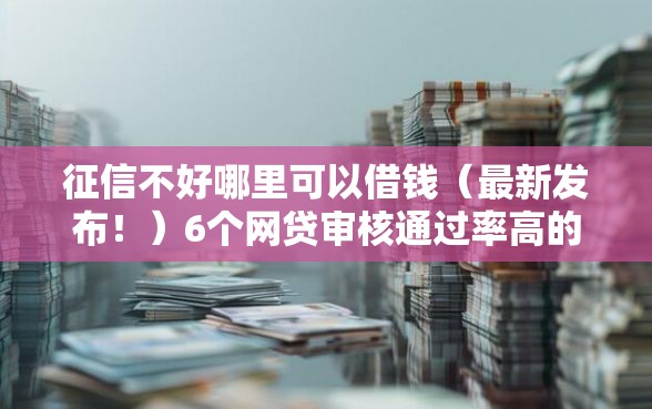 征信不好哪里可以借钱（最新发布！）6个网贷审核通过率高的平台
