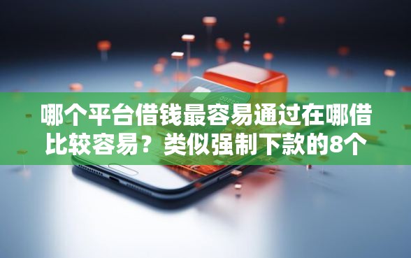 哪个平台借钱最容易通过在哪借比较容易？类似强制下款的8个口子参考