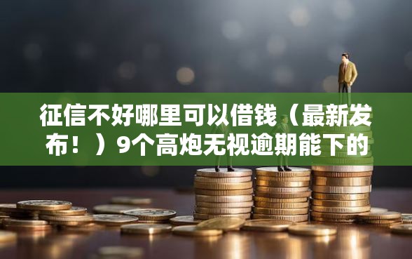 征信不好哪里可以借钱（最新发布！）9个高炮无视逾期能下的口子