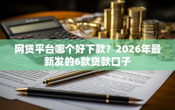 网贷平台哪个好下款？2026年最新发的6款贷款口子