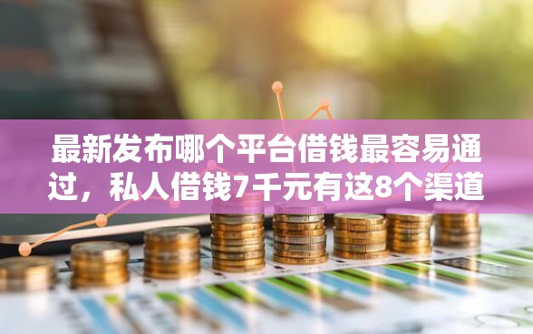 最新发布哪个平台借钱最容易通过，私人借钱7千元有这8个渠道
