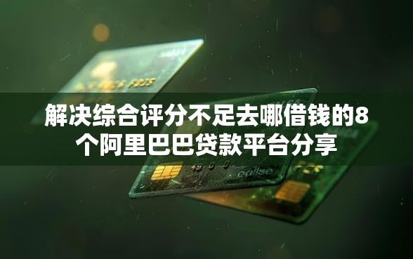 解决综合评分不足去哪借钱的8个阿里巴巴贷款平台分享
