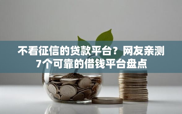 不看征信的贷款平台？网友亲测7个可靠的借钱平台盘点