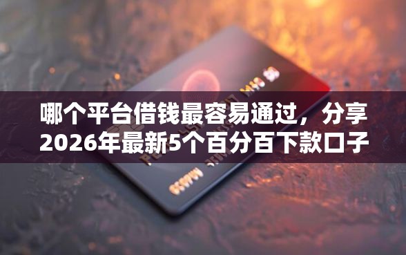 哪个平台借钱最容易通过，分享2026年最新5个百分百下款口子