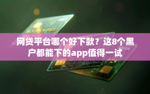 网贷平台哪个好下款？这8个黑户都能下的app值得一试
