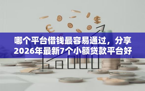 哪个平台借钱最容易通过，分享2026年最新7个小额贷款平台好