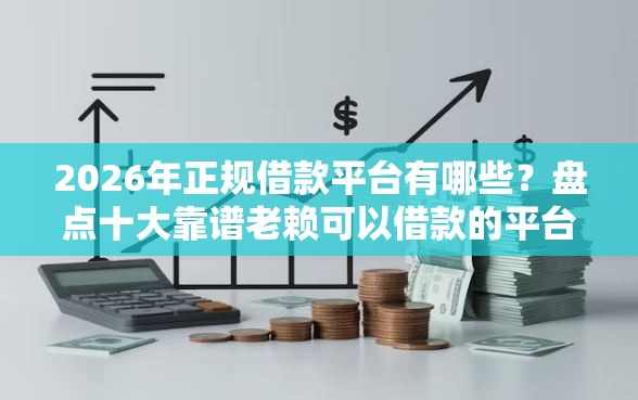 2026年正规借款平台有哪些？盘点十大靠谱老赖可以借款的平台的