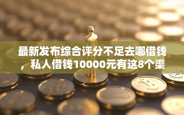 最新发布综合评分不足去哪借钱，私人借钱10000元有这8个渠道