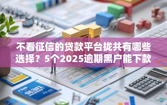不看征信的贷款平台拢共有哪些选择？5个2025逾期黑户能下款的口子详解