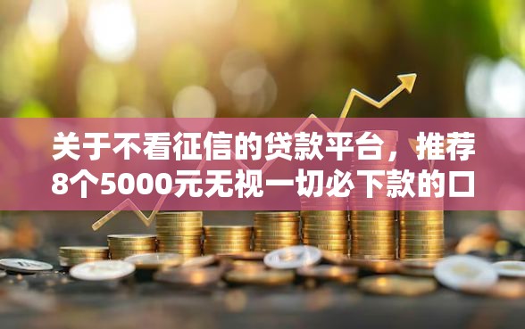 关于不看征信的贷款平台，推荐8个5000元无视一切必下款的口子给你