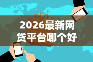 2026最新网贷平台哪个好下款（支持微信），5个网络贷款平台哪家好无私分享