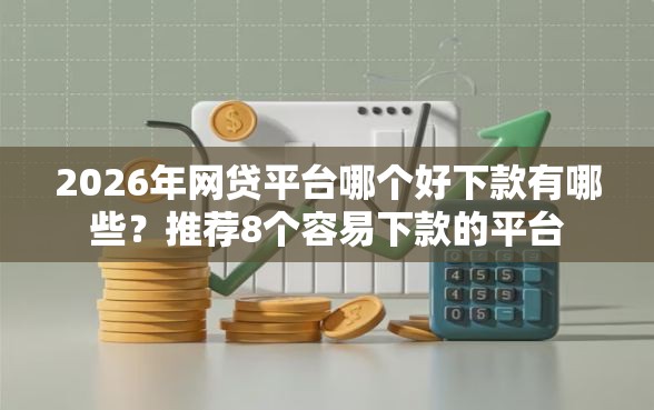2026年网贷平台哪个好下款有哪些？推荐8个容易下款的平台