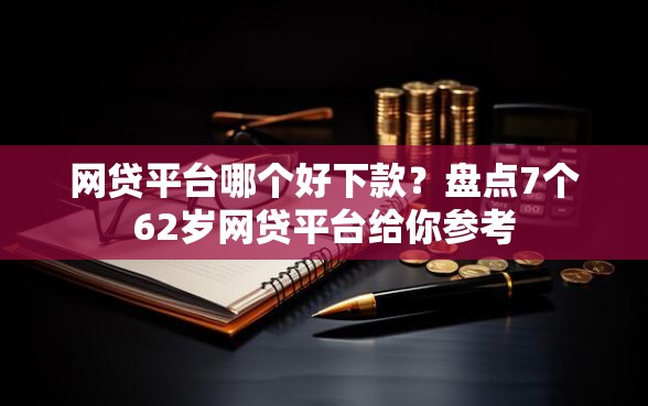 网贷平台哪个好下款？盘点7个62岁网贷平台给你参考