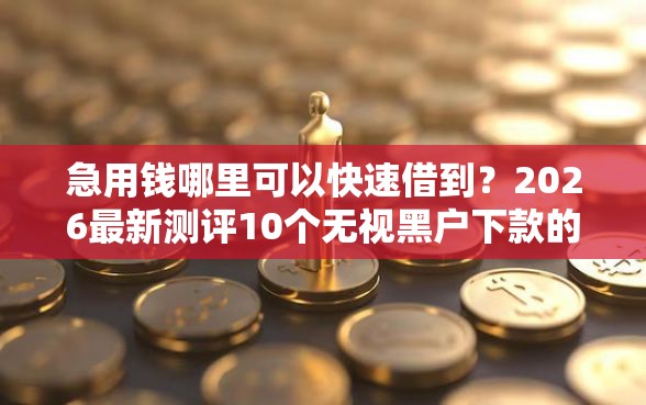 急用钱哪里可以快速借到？2026最新测评10个无视黑户下款的口子