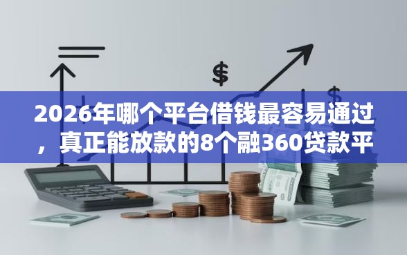2026年哪个平台借钱最容易通过，真正能放款的8个融360贷款平台推荐
