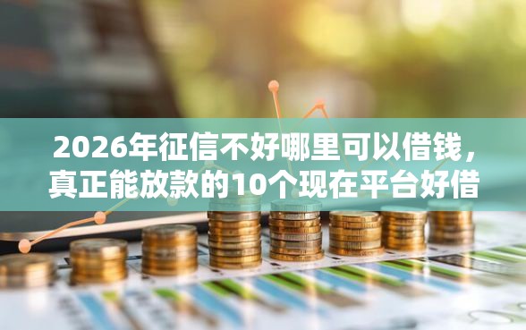 2026年征信不好哪里可以借钱，真正能放款的10个现在平台好借钱推荐