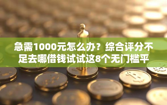 急需1000元怎么办？综合评分不足去哪借钱试试这8个无门槛平台