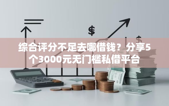 综合评分不足去哪借钱？分享5个3000元无门槛私借平台