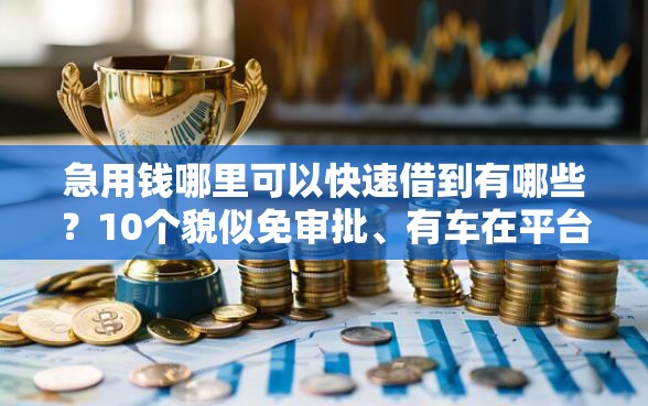 急用钱哪里可以快速借到有哪些？10个貌似免审批、有车在平台好贷款合集