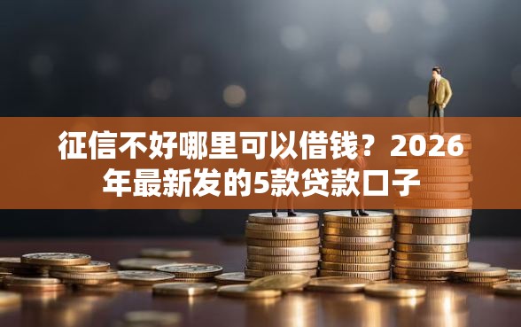 征信不好哪里可以借钱？2026年最新发的5款贷款口子
