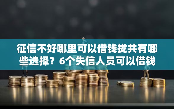 征信不好哪里可以借钱拢共有哪些选择？6个失信人员可以借钱的网贷平台详解