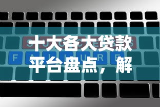 十大各大贷款平台盘点，解决哪个平台借钱最容易通过的问题