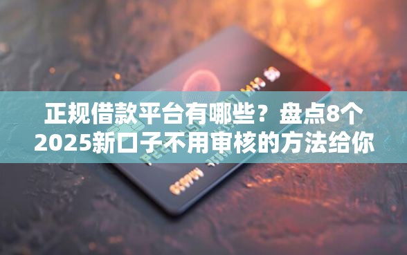 正规借款平台有哪些？盘点8个2025新口子不用审核的方法给你参考