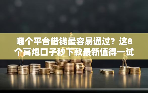 哪个平台借钱最容易通过？这8个高炮口子秒下款最新值得一试