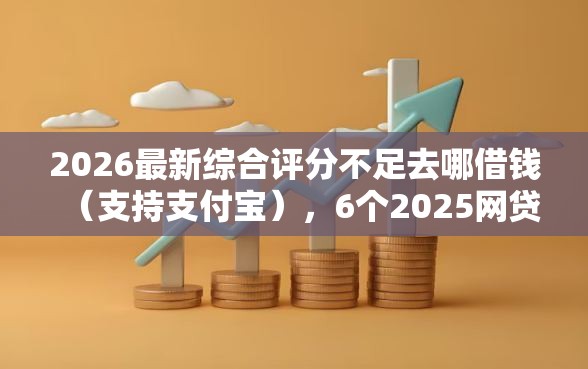 2026最新综合评分不足去哪借钱（支持支付宝），6个2025网贷必下款口子无私分享