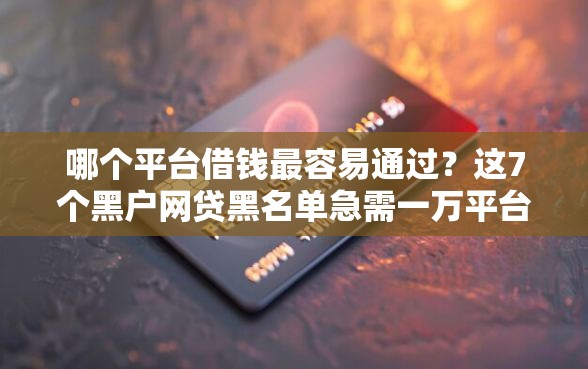 哪个平台借钱最容易通过？这7个黑户网贷黑名单急需一万平台能下款可以试试