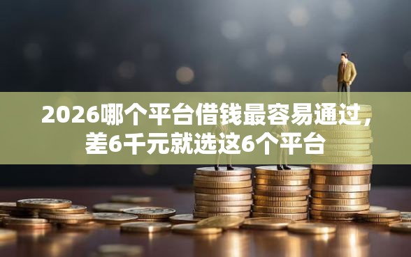 2026哪个平台借钱最容易通过，差6千元就选这6个平台