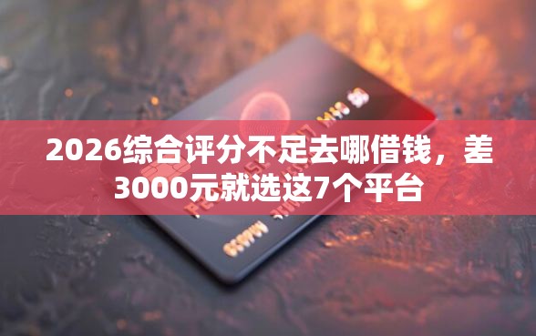 2026综合评分不足去哪借钱，差3000元就选这7个平台