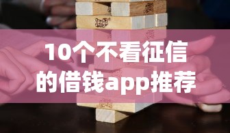 10个不看征信的借钱app推荐，专为攻克征信不好哪里可以借钱难题