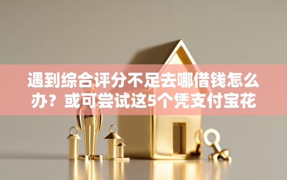 遇到综合评分不足去哪借钱怎么办？或可尝试这5个凭支付宝花呗贷款的软件