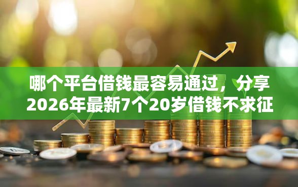 哪个平台借钱最容易通过，分享2026年最新7个20岁借钱不求征信速借软件