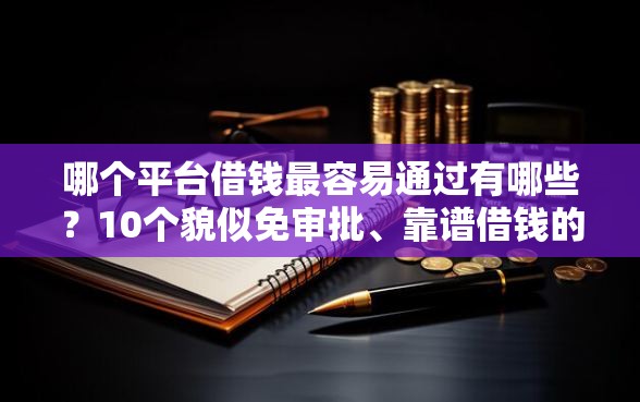 哪个平台借钱最容易通过有哪些？10个貌似免审批、靠谱借钱的网贷口子合集