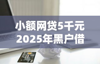 小额网贷5千元2025年黑户借款必下口子，不看征信的贷款平台的6个平台介绍