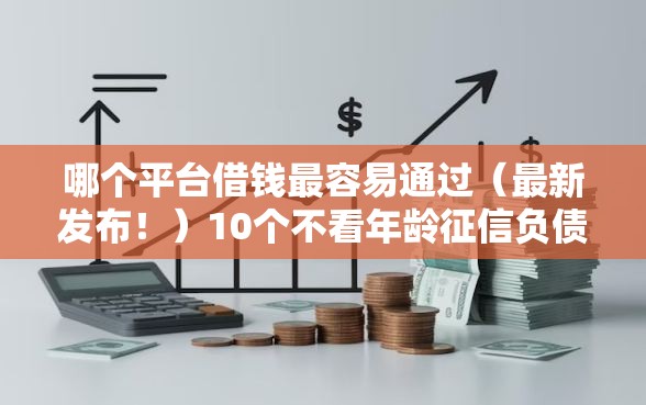哪个平台借钱最容易通过（最新发布！）10个不看年龄征信负债的口子