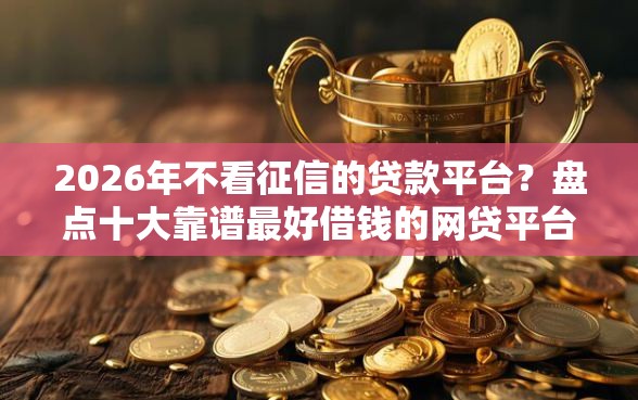 2026年不看征信的贷款平台？盘点十大靠谱最好借钱的网贷平台不看数据