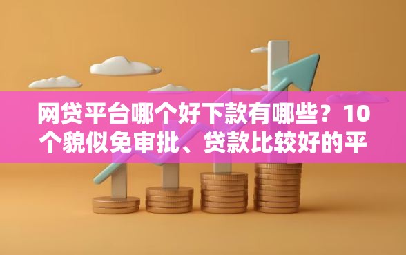 网贷平台哪个好下款有哪些？10个貌似免审批、贷款比较好的平台合集