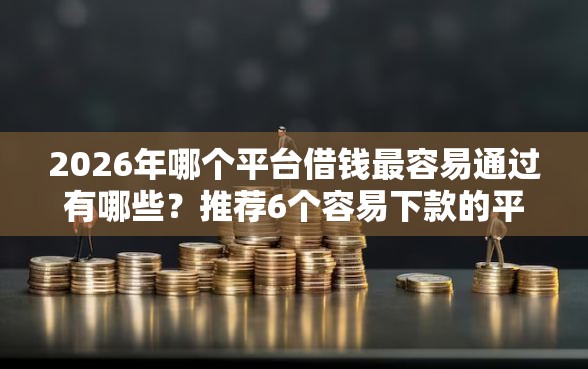 2026年哪个平台借钱最容易通过有哪些？推荐6个容易下款的平台