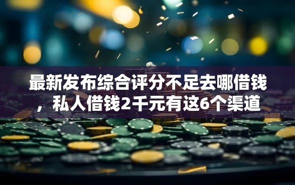 最新发布综合评分不足去哪借钱，私人借钱2千元有这6个渠道