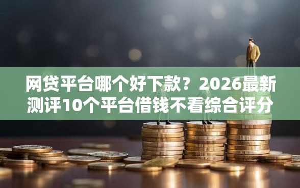 网贷平台哪个好下款？2026最新测评10个平台借钱不看综合评分