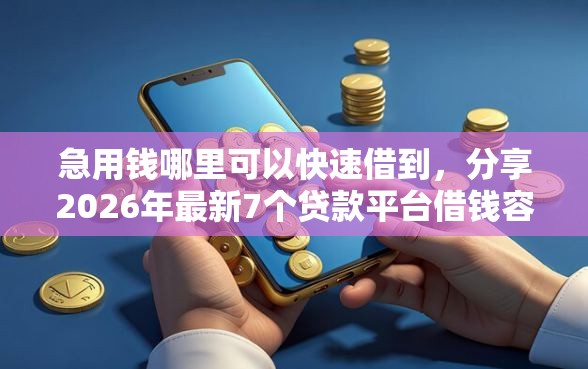 急用钱哪里可以快速借到，分享2026年最新7个贷款平台借钱容易又正规