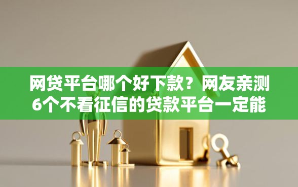 网贷平台哪个好下款？网友亲测6个不看征信的贷款平台一定能下款盘点