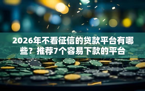 2026年不看征信的贷款平台有哪些？推荐7个容易下款的平台